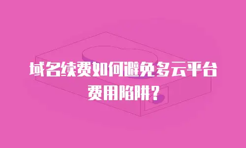 域名续费如何避免多云平台费用陷阱？