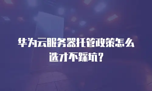 华为云服务器托管政策怎么选才不踩坑？