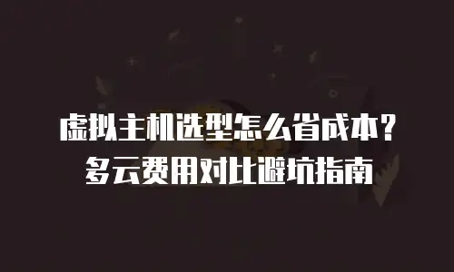 虚拟主机选型怎么省成本？多云费用对比避坑指南