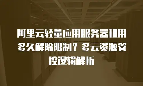 阿里云轻量应用服务器租用多久解除限制？多云资源管控逻辑解析