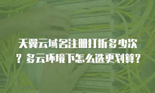 天翼云域名注册打折多少次？多云环境下怎么选更划算？