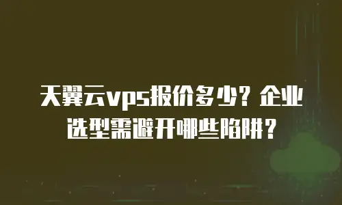 天翼云vps报价多少？企业选型需避开哪些陷阱？