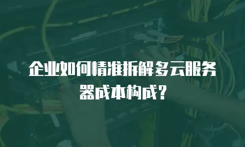 企业如何精准拆解多云服务器成本构成？