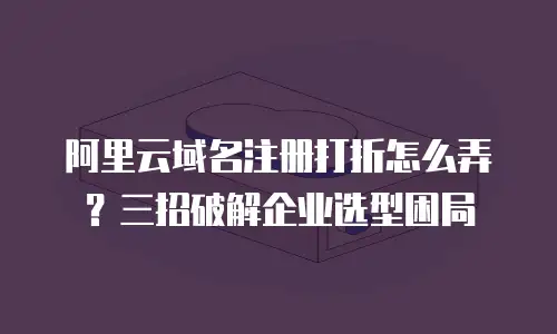 阿里云域名注册打折怎么弄？三招破解企业选型困局