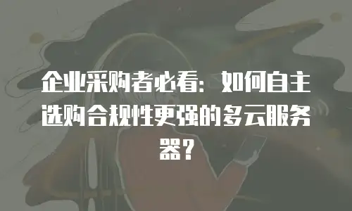 企业采购者必看：如何自主选购合规性更强的多云服务器？