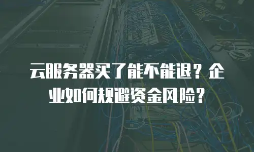 云服务器买了能不能退？企业如何规避资金风险？