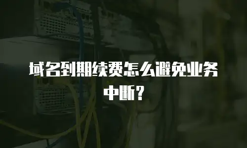 域名到期续费怎么避免业务中断？