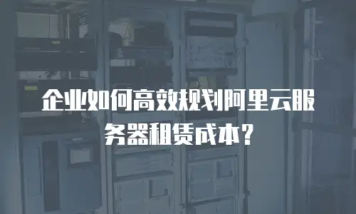 企业如何高效规划阿里云服务器租赁成本？