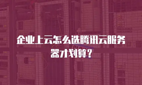 企业上云怎么选腾讯云服务器才划算？