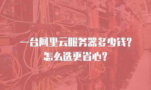 一台阿里云服务器多少钱？怎么选更省心？
