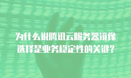 为什么说腾讯云服务器镜像选择是业务稳定性的关键？