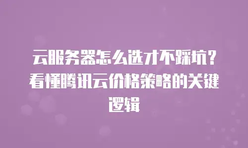 云服务器怎么选才不踩坑？看懂腾讯云价格策略的关键逻辑