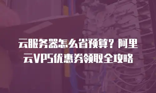 云服务器怎么省预算？阿里云VPS优惠券领取全攻略