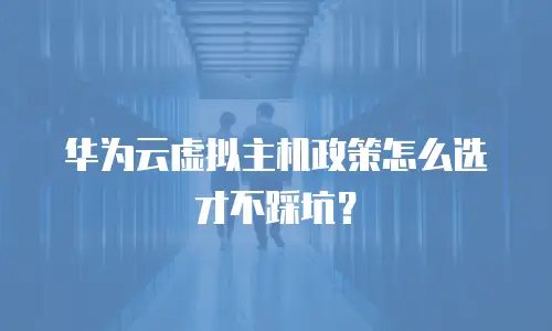 华为云虚拟主机政策怎么选才不踩坑？