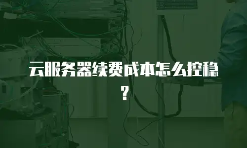 云服务器续费成本怎么控稳？