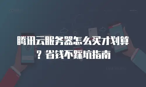 腾讯云服务器怎么买才划算？省钱不踩坑指南