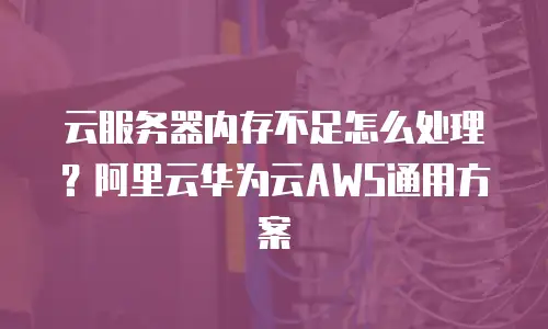 云服务器内存不足怎么处理？阿里云华为云AWS通用方案