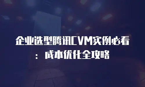 企业选型腾讯CVM实例必看：成本优化全攻略