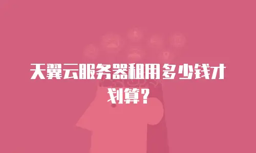 天翼云服务器租用多少钱才划算？