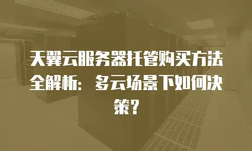 天翼云服务器托管购买方法全解析：多云场景下如何决策？