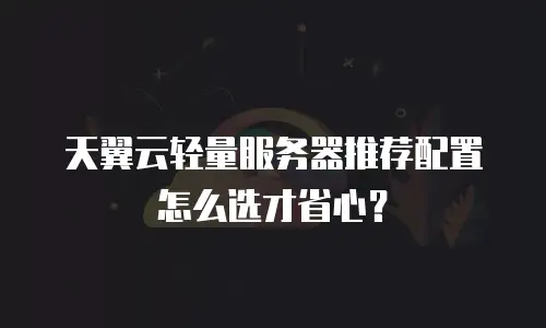 天翼云轻量服务器推荐配置怎么选才省心？