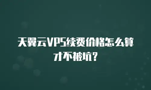 天翼云VPS续费价格怎么算才不被坑？