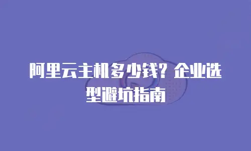阿里云主机多少钱？企业选型避坑指南