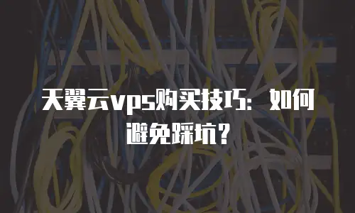 天翼云vps购买技巧：如何避免踩坑？