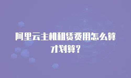 阿里云主机租赁费用怎么算才划算？
