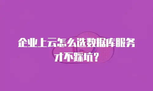 企业上云怎么选数据库服务才不踩坑？