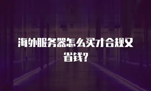 海外服务器怎么买才合规又省钱？