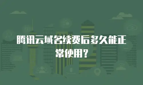 腾讯云域名续费后多久能正常使用？