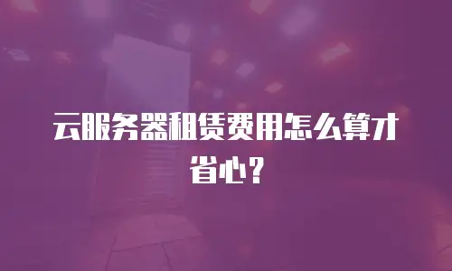 云服务器租赁费用怎么算才省心？