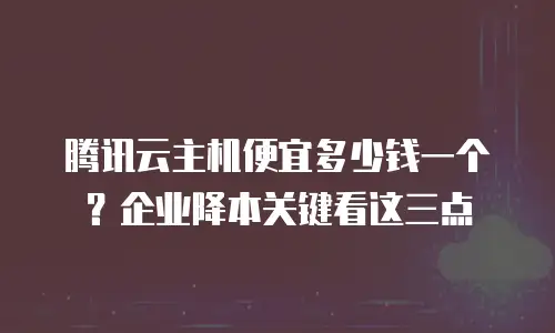 腾讯云主机便宜多少钱一个？企业降本关键看这三点