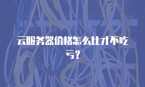 云服务器价格怎么比才不吃亏？
