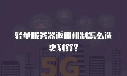 轻量服务器返佣机制怎么选更划算？