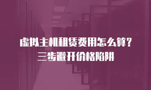 虚拟主机租赁费用怎么算？三步避开价格陷阱
