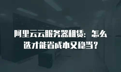 阿里云云服务器租赁：怎么选才能省成本又稳当？