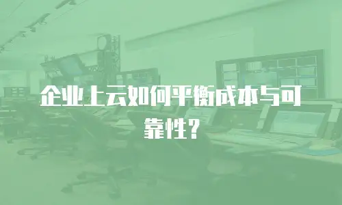 企业上云如何平衡成本与可靠性？