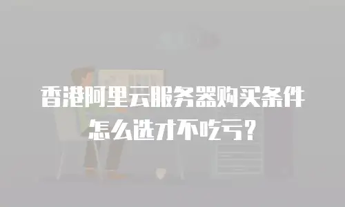 香港阿里云服务器购买条件怎么选才不吃亏？