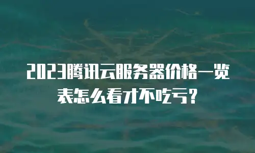 2023腾讯云服务器价格一览表怎么看才不吃亏？