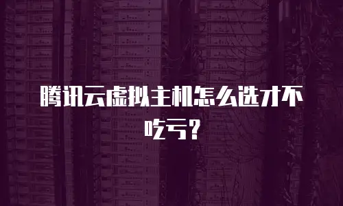 腾讯云虚拟主机怎么选才不吃亏？