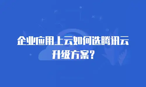 企业应用上云如何选腾讯云升级方案？