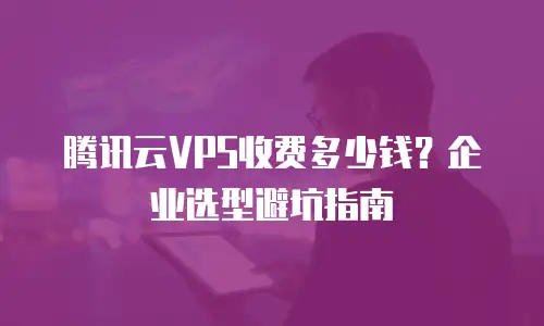 腾讯云VPS收费多少钱？企业选型避坑指南