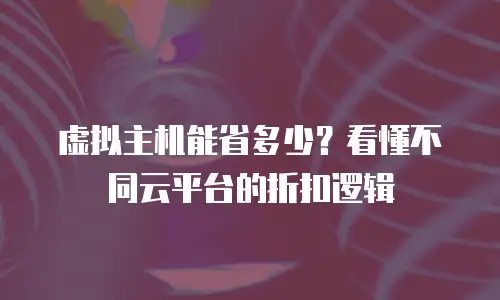 虚拟主机能省多少？看懂不同云平台的折扣逻辑