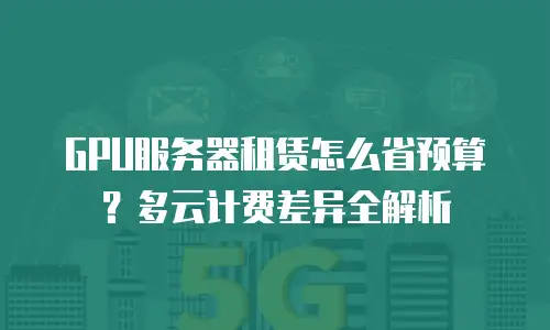 GPU服务器租赁怎么省预算？多云计费差异全解析