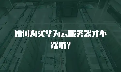 如何购买华为云服务器才不踩坑？