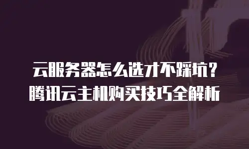 云服务器怎么选才不踩坑？腾讯云主机购买技巧全解析