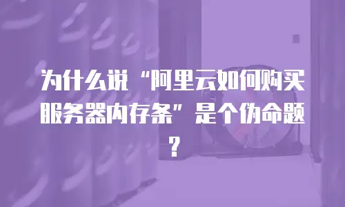 为什么说&ldquo;阿里云如何购买服务器内存条&rdquo;是个伪命题？