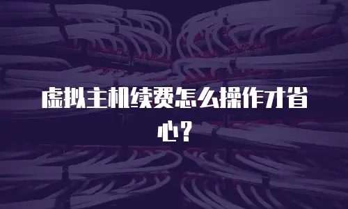 虚拟主机续费怎么操作才省心？